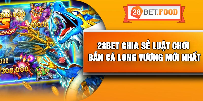 28Bet chia sẻ luật chơi bắn cá long vương mới nhất