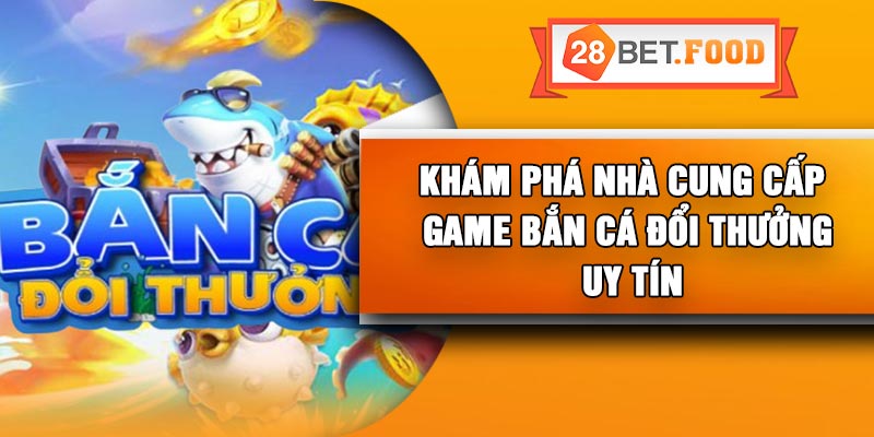 Khám phá nhà cung cấp game bắn cá đổi thưởng uy tín